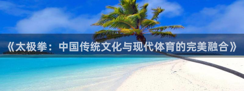 下载球派体育：《太极拳：中国传统文化与现代体育的完美融合》