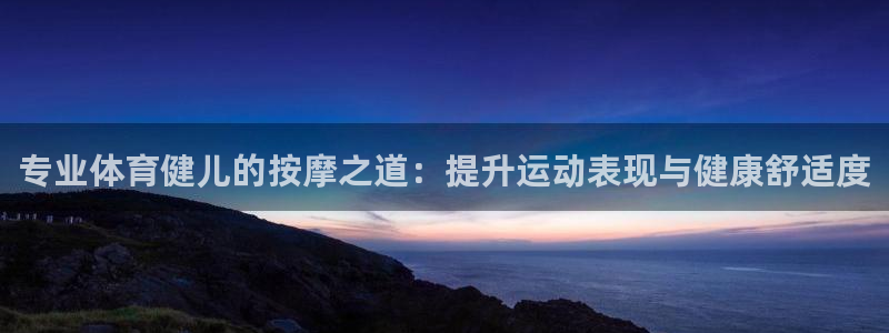 球派体育下载安装：专业体育健儿的按摩之道：提升运动表现与健康舒适度